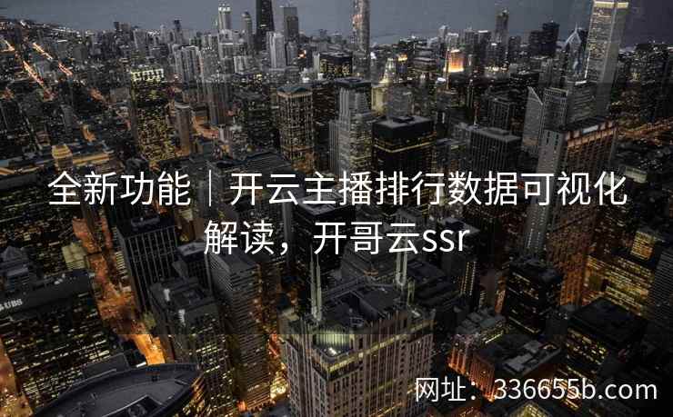 全新功能|开云主播排行数据可视化解读,开哥云ssr 全新功能|开云主播排行数据可视化解读,开哥云ssr