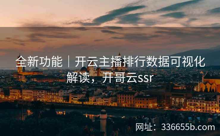 全新功能｜开云主播排行数据可视化解读，开哥云ssr