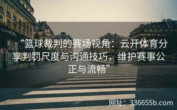 “篮球裁判的赛场视角：云开体育分享判罚尺度与沟通技巧，维护赛事公正与流畅”