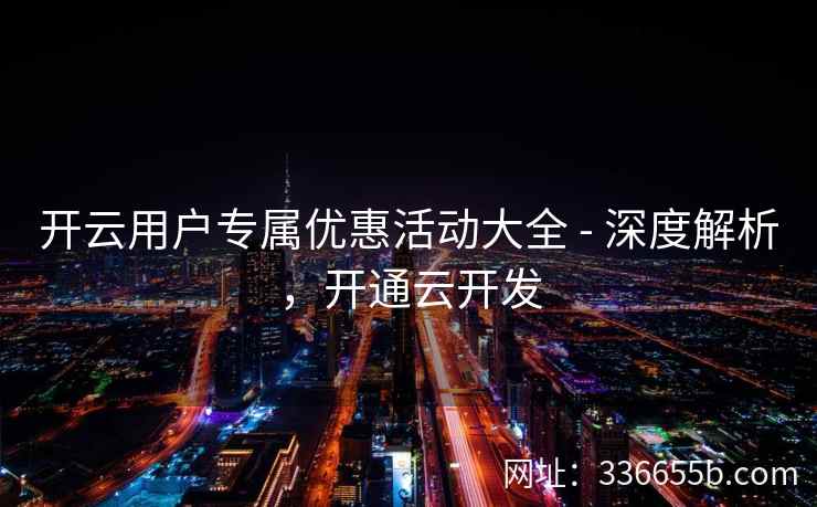 开云用户专属优惠活动大全 - 深度解析,开通云开发 开云用户专属优惠活动大全 - 深度解析,开通云开发