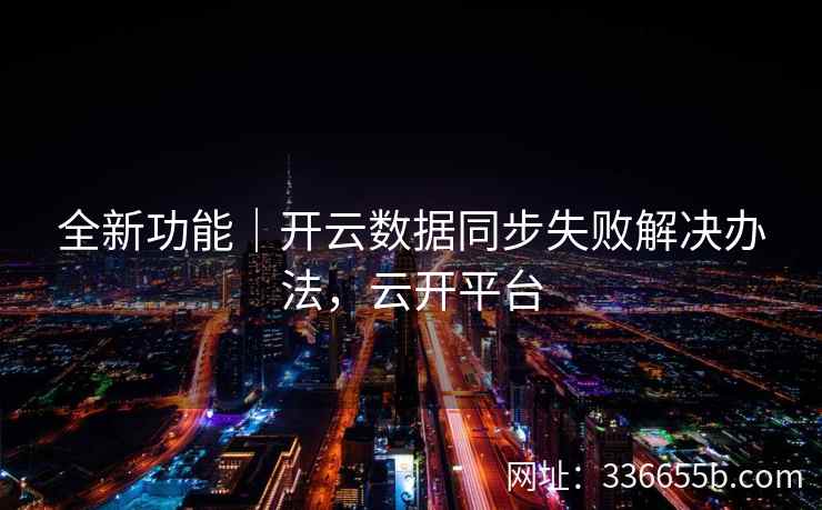 全新功能|开云数据同步失败解决办法,云开平台 全新功能|开云数据同步失败解决办法,云开平台