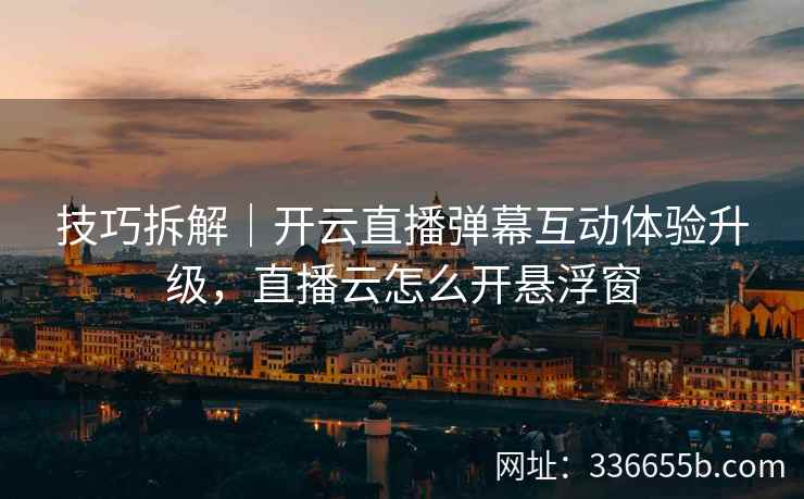 技巧拆解|开云直播弹幕互动体验升级,直播云怎么开悬浮窗 技巧拆解|开云直播弹幕互动体验升级,直播云怎么开悬浮窗