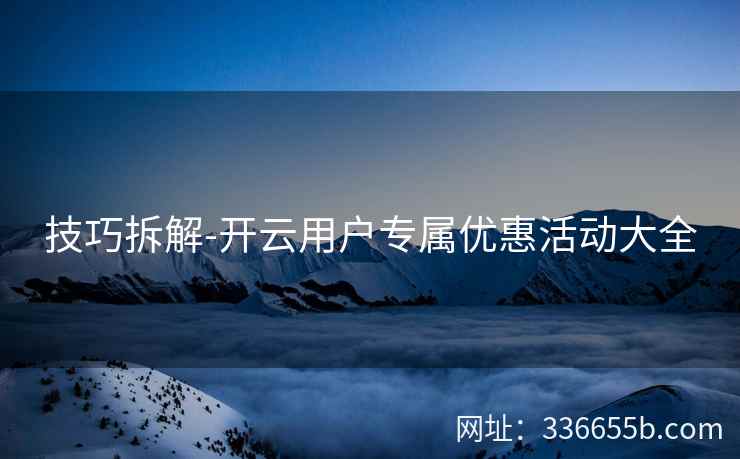 技巧拆解-开云用户专属优惠活动大全 技巧拆解-开云用户专属优惠活动大全