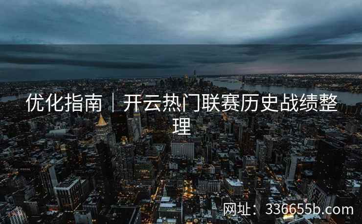 优化指南|开云热门联赛历史战绩整理 优化指南|开云热门联赛历史战绩整理