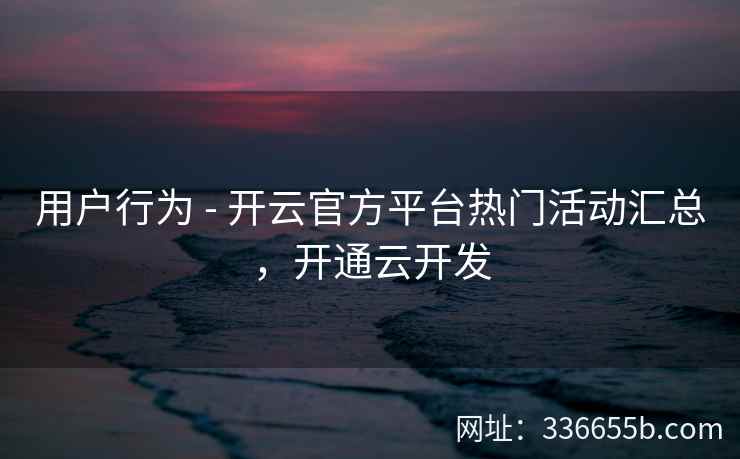 用户行为 - 开云官方平台热门活动汇总,开通云开发