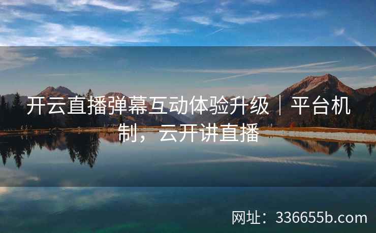 开云直播弹幕互动体验升级|平台机制,云开讲直播 开云直播弹幕互动体验升级|平台机制,云开讲直播