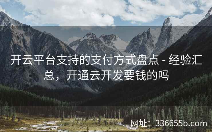 开云平台支持的支付方式盘点 - 经验汇总,开通云开发要钱的吗 开云平台支持的支付方式盘点 - 经验汇总,开通云开发要钱的吗