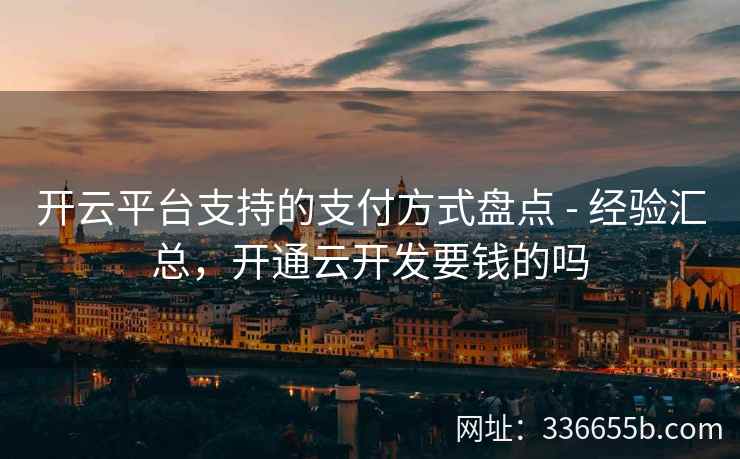 开云平台支持的支付方式盘点 - 经验汇总,开通云开发要钱的吗 开云平台支持的支付方式盘点 - 经验汇总,开通云开发要钱的吗