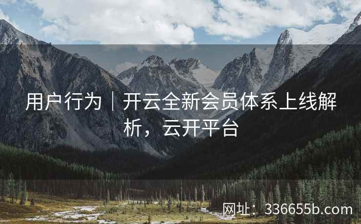 用户行为｜开云全新会员体系上线解析，云开平台