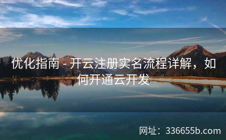优化指南 - 开云注册实名流程详解，如何开通云开发