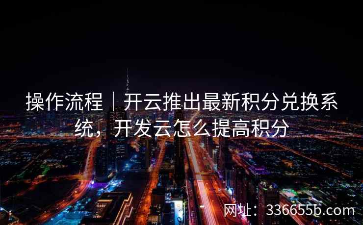 操作流程|开云推出最新积分兑换系统,开发云怎么提高积分 操作流程|开云推出最新积分兑换系统,开发云怎么提高积分