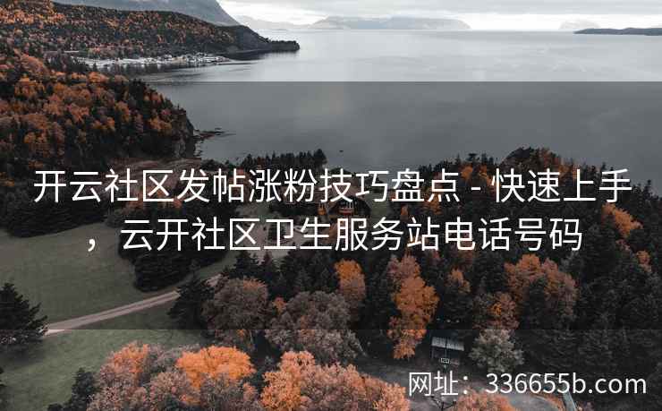 开云社区发帖涨粉技巧盘点 - 快速上手，云开社区卫生服务站电话号码