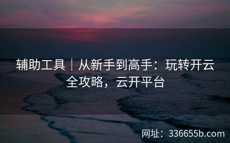 辅助工具｜从新手到高手：玩转开云全攻略，云开平台