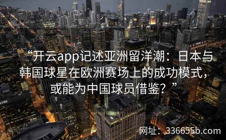 “开云app记述亚洲留洋潮:日本与韩国球星在欧洲赛场上的成功模式,或能为中国球员借鉴?” “开云app记述亚洲留洋潮:日本与韩国球星在欧洲赛场上的成功模式,或能为中国球员借鉴?”