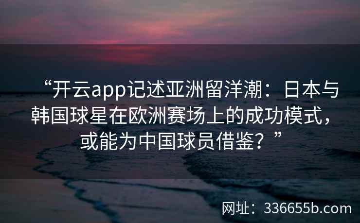 “开云app记述亚洲留洋潮：日本与韩国球星在欧洲赛场上的成功模式，或能为中国球员借鉴？”
