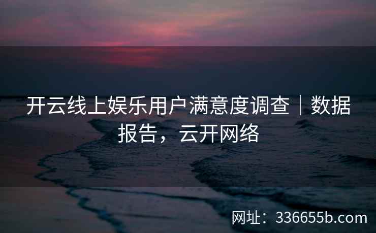 开云线上娱乐用户满意度调查|数据报告,云开网络 开云线上娱乐用户满意度调查|数据报告,云开网络