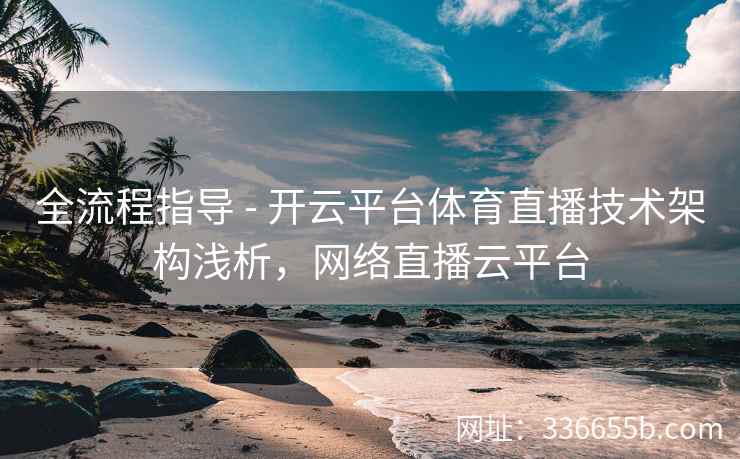 全流程指导 - 开云平台体育直播技术架构浅析,网络直播云平台 全流程指导 - 开云平台体育直播技术架构浅析,网络直播云平台