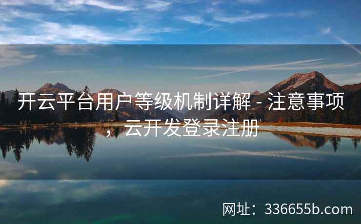 开云平台用户等级机制详解 - 注意事项,云开发登录注册 开云平台用户等级机制详解 - 注意事项,云开发登录注册