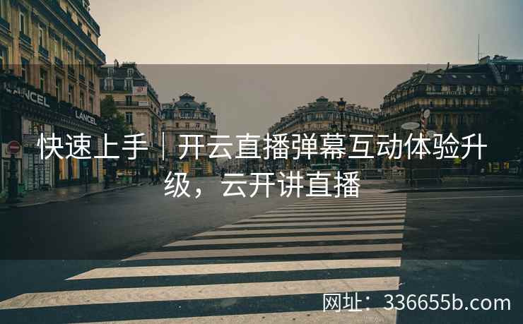 快速上手|开云直播弹幕互动体验升级,云开讲直播 快速上手|开云直播弹幕互动体验升级,云开讲直播
