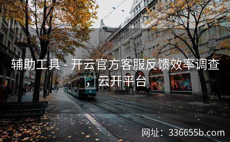 辅助工具 - 开云官方客服反馈效率调查,云开平台 辅助工具 - 开云官方客服反馈效率调查,云开平台