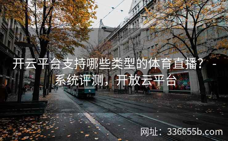开云平台支持哪些类型的体育直播？ - 系统评测，开放云平台