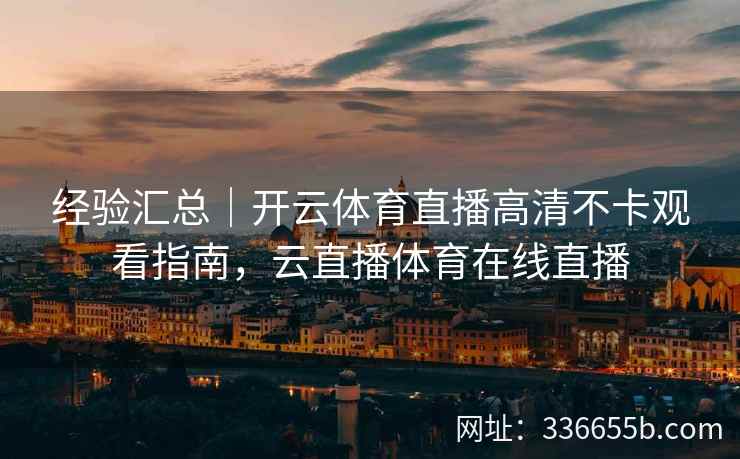 经验汇总|开云体育直播高清不卡观看指南,云直播体育在线直播 经验汇总|开云体育直播高清不卡观看指南,云直播体育在线直播