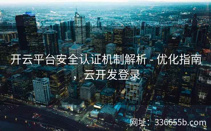 开云平台安全认证机制解析 - 优化指南,云开发登录 开云平台安全认证机制解析 - 优化指南,云开发登录