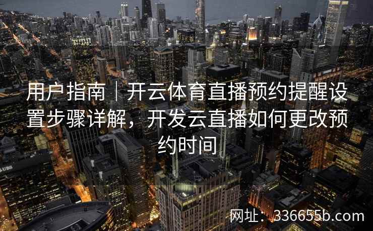 用户指南｜开云体育直播预约提醒设置步骤详解，开发云直播如何更改预约时间