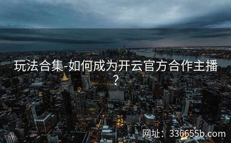 玩法合集-如何成为开云官方合作主播？