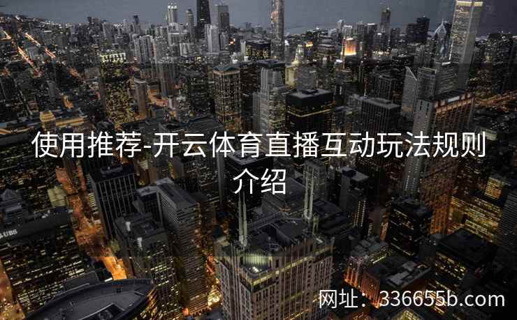 使用推荐-开云体育直播互动玩法规则介绍 使用推荐-开云体育直播互动玩法规则介绍