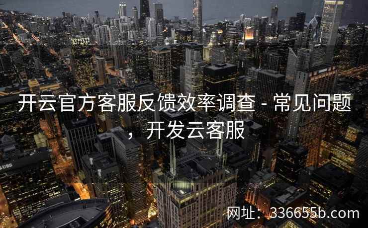 开云官方客服反馈效率调查 - 常见问题,开发云客服 开云官方客服反馈效率调查 - 常见问题,开发云客服