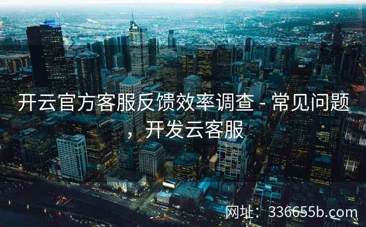 开云官方客服反馈效率调查 - 常见问题,开发云客服 开云官方客服反馈效率调查 - 常见问题,开发云客服