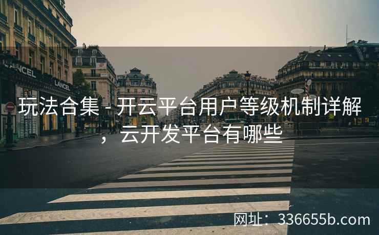 玩法合集 - 开云平台用户等级机制详解,云开发平台有哪些 玩法合集 - 开云平台用户等级机制详解,云开发平台有哪些