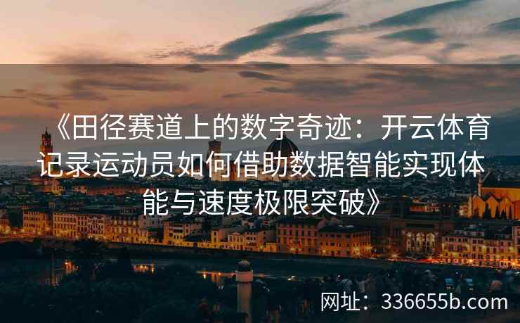 《田径赛道上的数字奇迹:开云体育记录运动员如何借助数据智能实现体能与速度极限突破》 《田径赛道上的数字奇迹:开云体育记录运动员如何借助数据智能实现体能与速度极限突破》