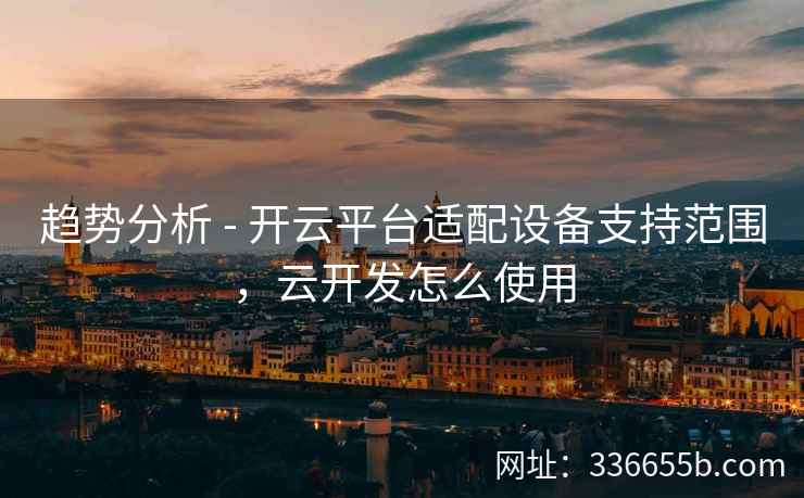 趋势分析 - 开云平台适配设备支持范围，云开发怎么使用