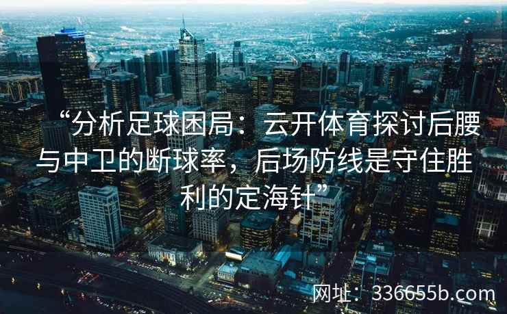 “分析足球困局:云开体育探讨后腰与中卫的断球率,后场防线是守住胜利的定海针” “分析足球困局:云开体育探讨后腰与中卫的断球率,后场防线是守住胜利的定海针”