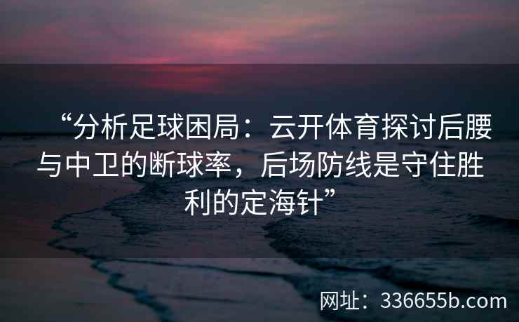 “分析足球困局：云开体育探讨后腰与中卫的断球率，后场防线是守住胜利的定海针”