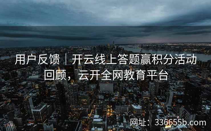 用户反馈｜开云线上答题赢积分活动回顾，云开全网教育平台