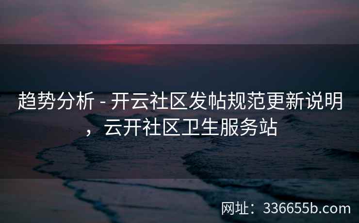 趋势分析 - 开云社区发帖规范更新说明，云开社区卫生服务站