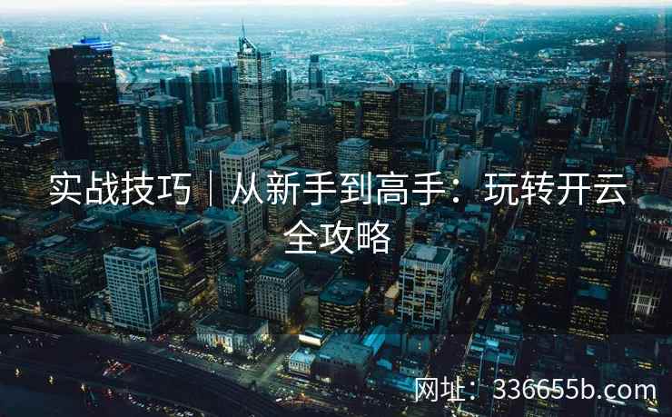 实战技巧|从新手到高手:玩转开云全攻略 实战技巧|从新手到高手:玩转开云全攻略