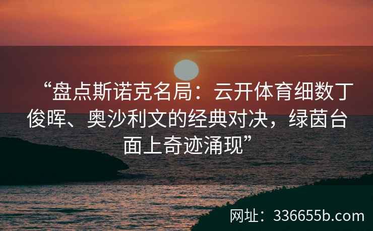 “盘点斯诺克名局：云开体育细数丁俊晖、奥沙利文的经典对决，绿茵台面上奇迹涌现”