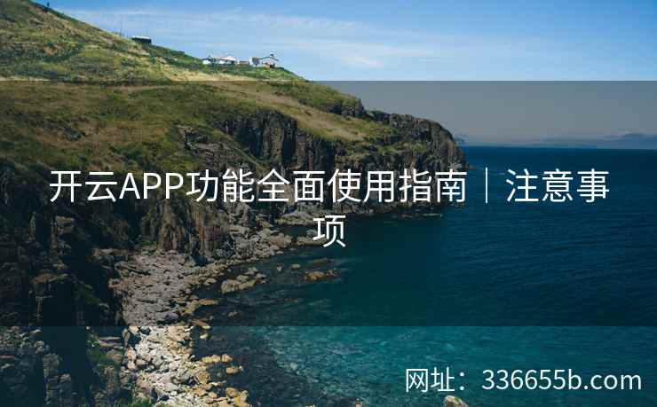 开云APP功能全面使用指南|注意事项 开云APP功能全面使用指南|注意事项