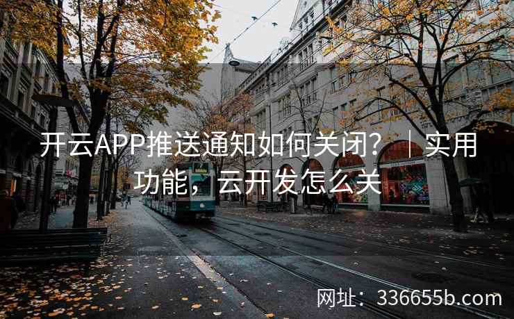 开云APP推送通知如何关闭?|实用功能,云开发怎么关 开云APP推送通知如何关闭?|实用功能,云开发怎么关