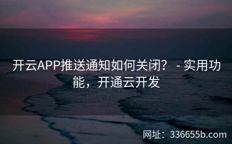 开云APP推送通知如何关闭? - 实用功能,开通云开发 开云APP推送通知如何关闭? - 实用功能,开通云开发
