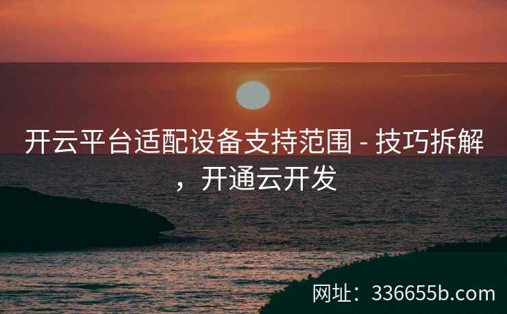 开云平台适配设备支持范围 - 技巧拆解,开通云开发 开云平台适配设备支持范围 - 技巧拆解,开通云开发