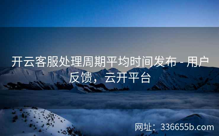开云客服处理周期平均时间发布 - 用户反馈,云开平台 开云客服处理周期平均时间发布 - 用户反馈,云开平台