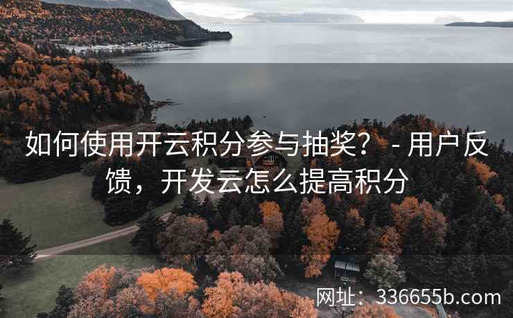 如何使用开云积分参与抽奖？ - 用户反馈，开发云怎么提高积分