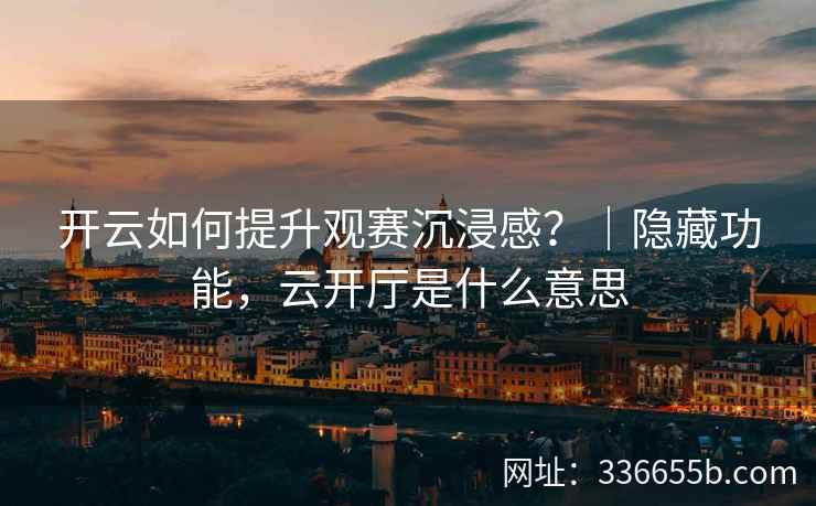 开云如何提升观赛沉浸感？｜隐藏功能，云开厅是什么意思
