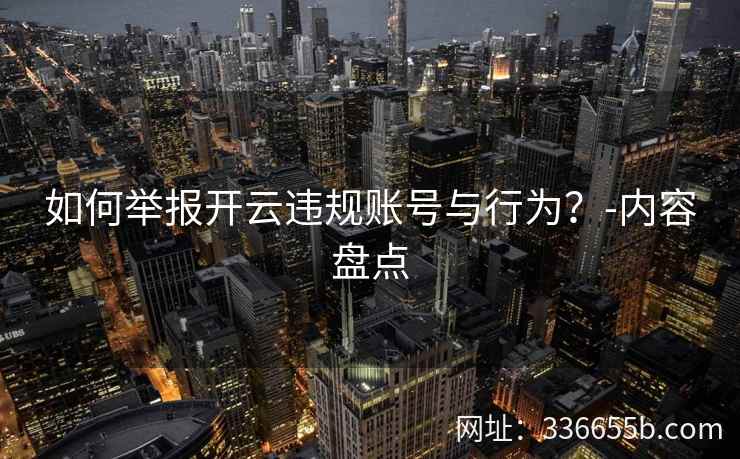 如何举报开云违规账号与行为？-内容盘点