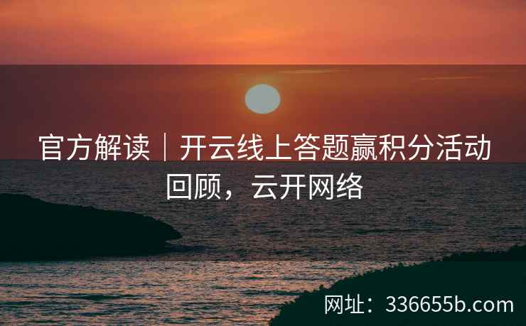 官方解读｜开云线上答题赢积分活动回顾，云开网络
